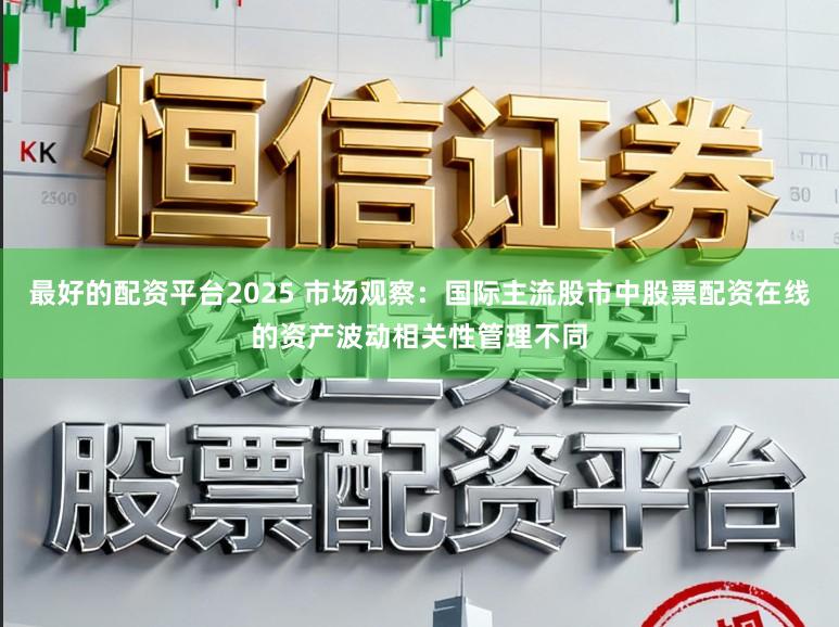 最好的配资平台2025 市场观察：国际主流股市中股票配资在线的资产波动相关性管理不同