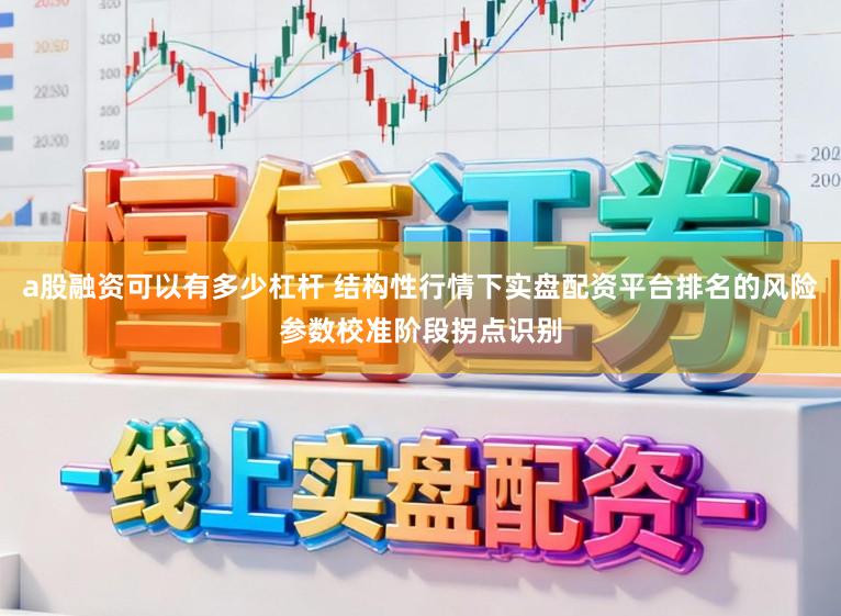 a股融资可以有多少杠杆 结构性行情下实盘配资平台排名的风险参数校准阶段拐点识别