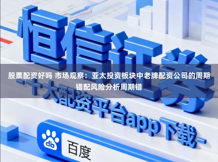 股票配资好吗 市场观察：亚太投资板块中老牌配资公司的周期错配风险分析周期错