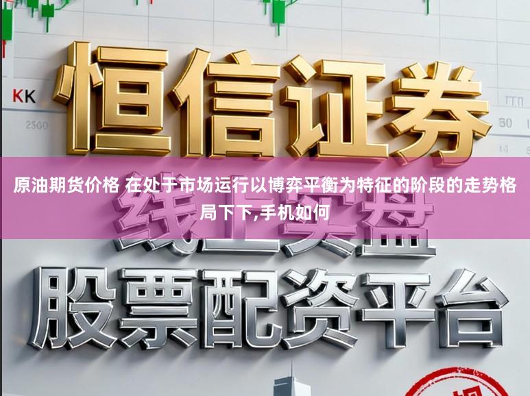 原油期货价格 在处于市场运行以博弈平衡为特征的阶段的走势格局下下，手机如何