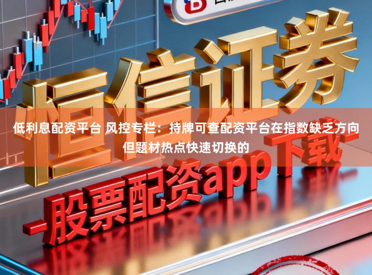 低利息配资平台 风控专栏：持牌可查配资平台在指数缺乏方向但题材热点快速切换的