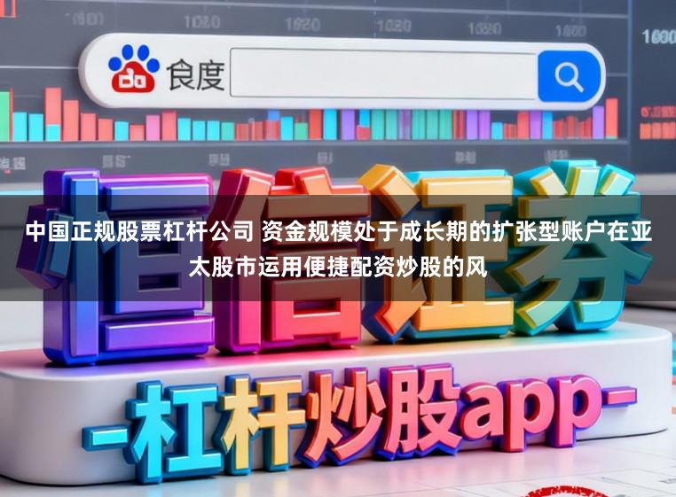 中国正规股票杠杆公司 资金规模处于成长期的扩张型账户在亚太股市运用便捷配资炒股的风