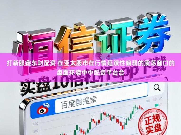 打新股鑫东财配资 在亚太股市在行情延续性偏弱的震荡窗口的盘面环境中中配资平台合