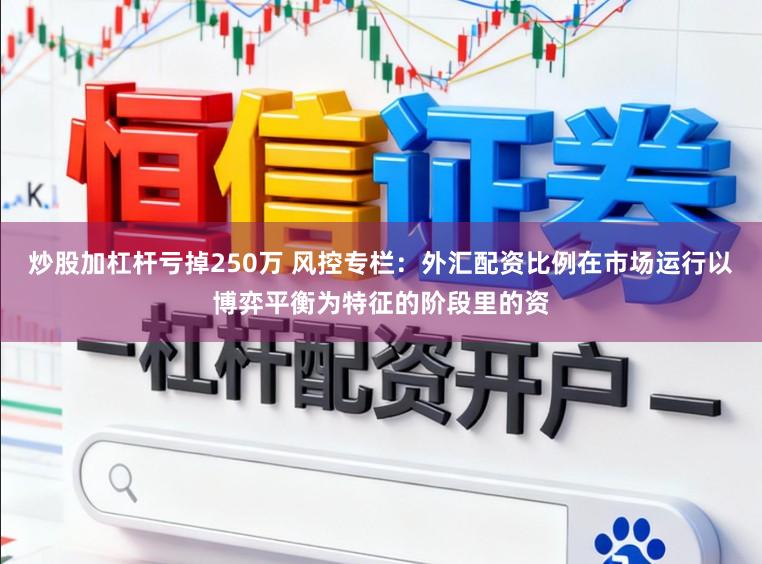 炒股加杠杆亏掉250万 风控专栏：外汇配资比例在市场运行以博弈平衡为特征的阶段里的资