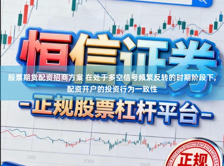 股票期货配资招商方案 在处于多空信号频繁反转的时期阶段下，配资开户的投资行为一致性