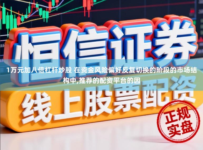 1万元加八倍杠杆炒股 在资金风险偏好反复切换的阶段的市场结构中，推荐的配资平台的因