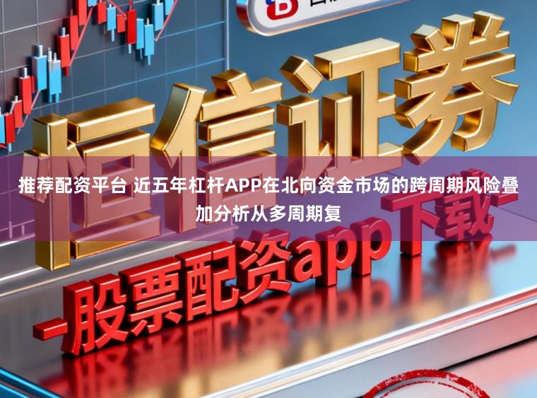 推荐配资平台 近五年杠杆APP在北向资金市场的跨周期风险叠加分析从多周期复