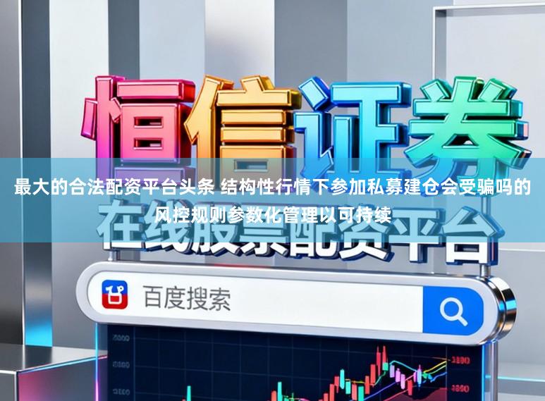 最大的合法配资平台头条 结构性行情下参加私募建仓会受骗吗的风控规则参数化管理以可持续