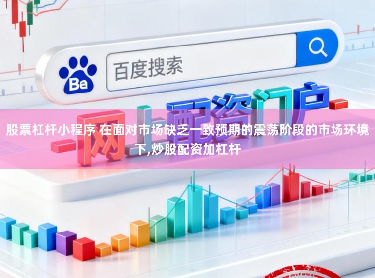 股票杠杆小程序 在面对市场缺乏一致预期的震荡阶段的市场环境下,炒股配资加杠杆