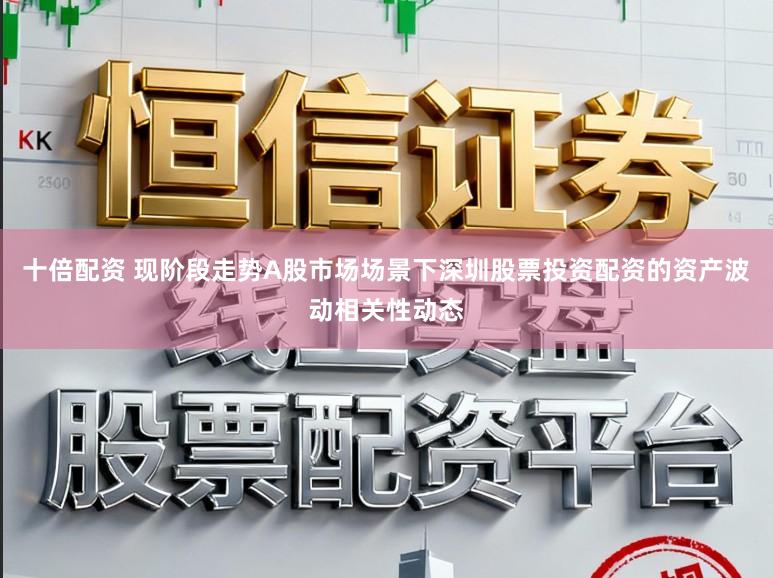 十倍配资 现阶段走势A股市场场景下深圳股票投资配资的资产波动相关性动态