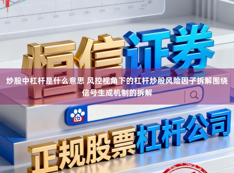炒股中杠杆是什么意思 风控视角下的杠杆炒股风险因子拆解围绕信号生成机制的拆解