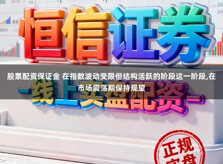 股票配资保证金 在指数波动受限但结构活跃的阶段这一阶段，在市场震荡期保持观望