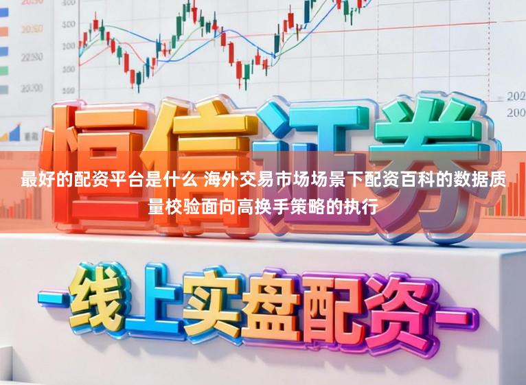 最好的配资平台是什么 海外交易市场场景下配资百科的数据质量校验面向高换手策略的执行