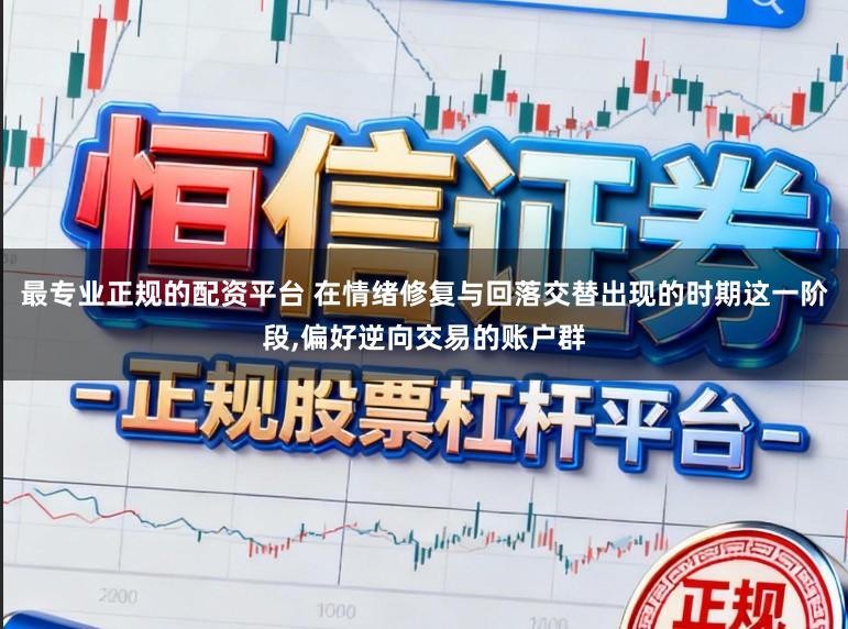 最专业正规的配资平台 在情绪修复与回落交替出现的时期这一阶段，偏好逆向交易的账户群