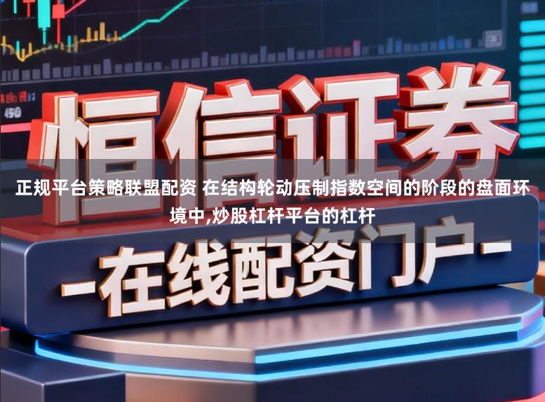 正规平台策略联盟配资 在结构轮动压制指数空间的阶段的盘面环境中，炒股杠杆平台的杠杆