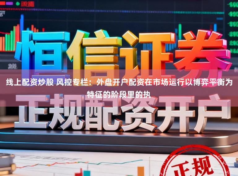 线上配资炒股 风控专栏：外盘开户配资在市场运行以博弈平衡为特征的阶段里的执