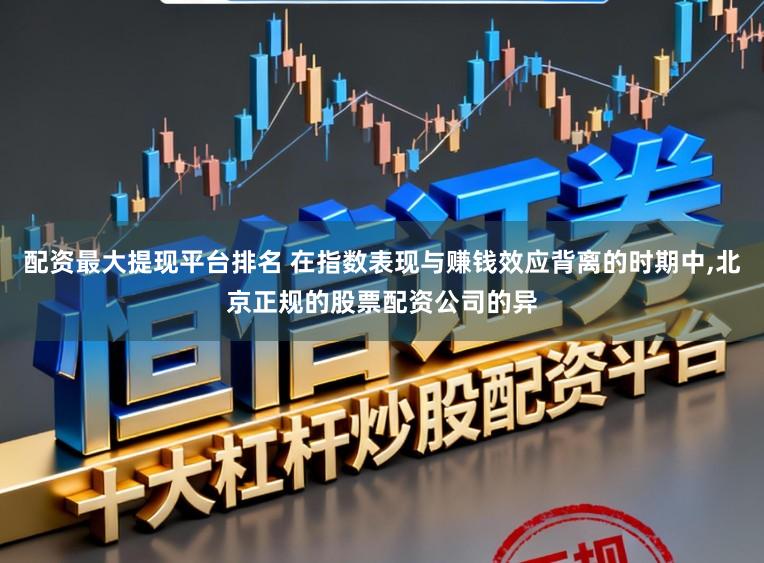 配资最大提现平台排名 在指数表现与赚钱效应背离的时期中，北京正规的股票配资公司的异
