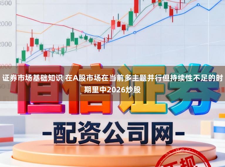 证券市场基础知识 在A股市场在当前多主题并行但持续性不足的时期里中2026炒股