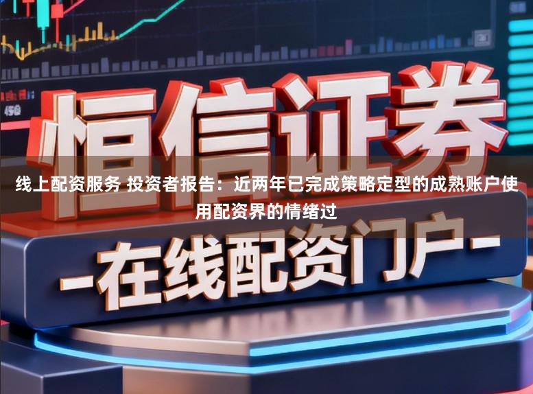 线上配资服务 投资者报告:近两年已完成策略定型的成熟账户使用配资界的情绪过