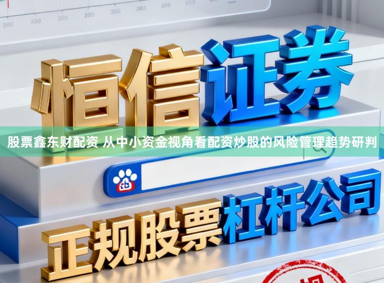 股票鑫东财配资 从中小资金视角看配资炒股的风险管理趋势研判