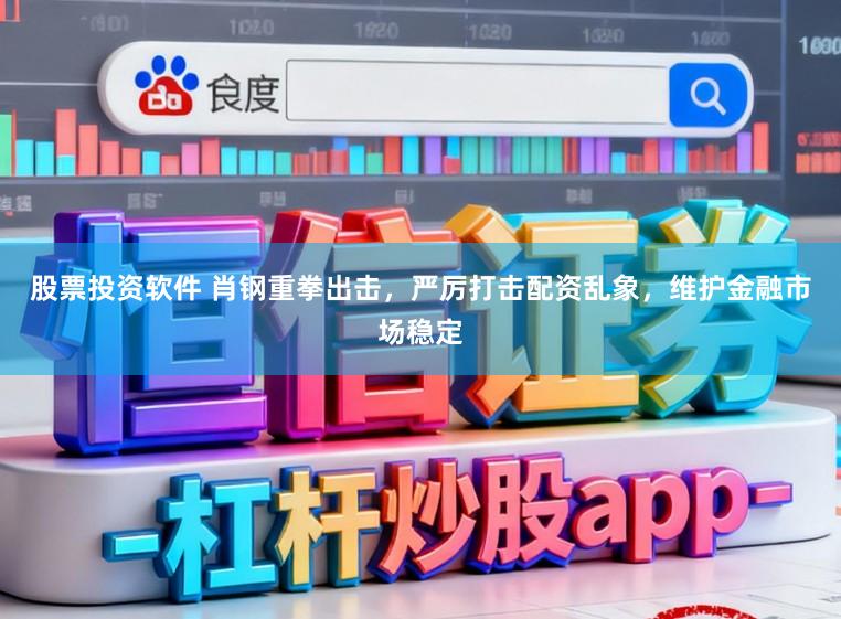 股票投资软件 肖钢重拳出击,严厉打击配资乱象,维护金融市场稳定