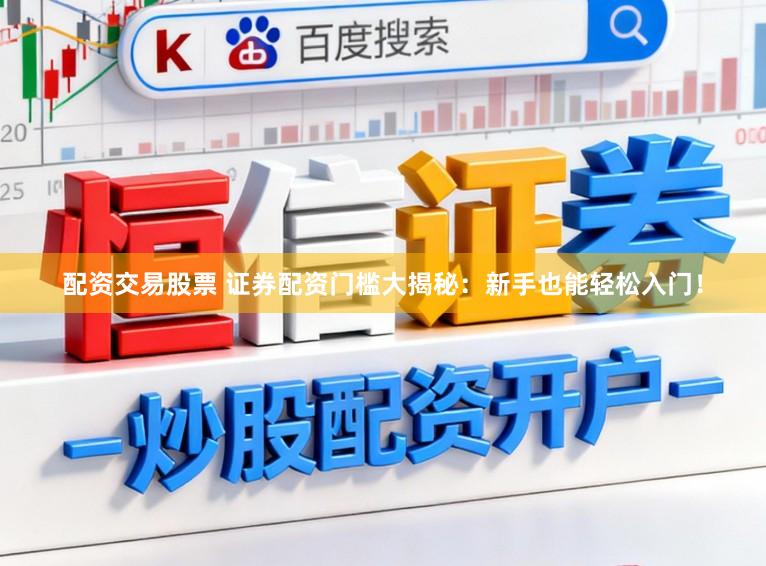 配资交易股票 证券配资门槛大揭秘:新手也能轻松入门!