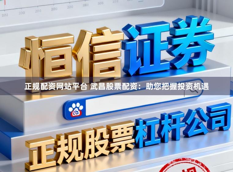 正规配资网站平台 武昌股票配资:助您把握投资机遇