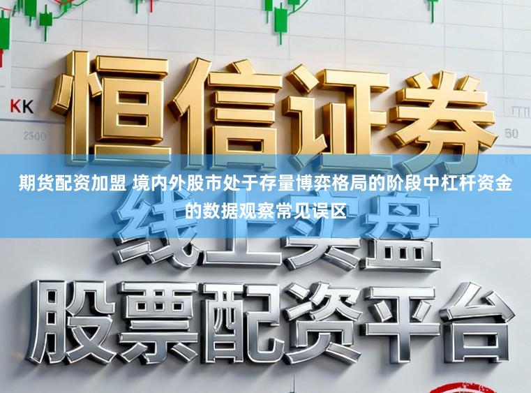 期货配资加盟 境内外股市处于存量博弈格局的阶段中杠杆资金的数据观察常见误区