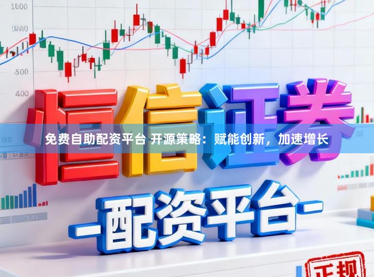 免费自助配资平台 开源策略：赋能创新，加速增长
