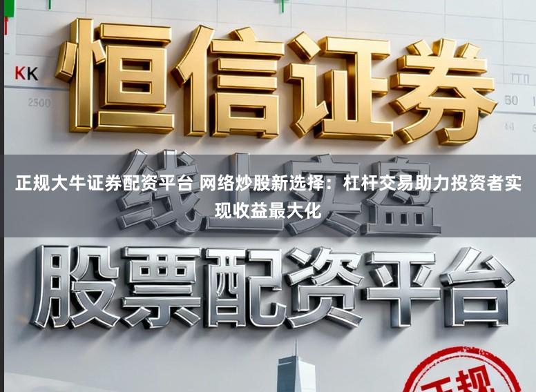 正规大牛证券配资平台 网络炒股新选择:杠杆交易助力投资者实现收益最大化