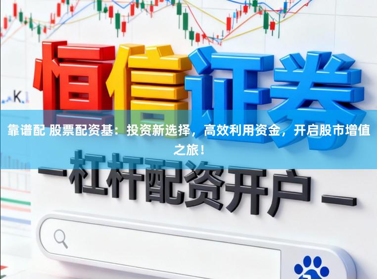 靠谱配 股票配资基:投资新选择,高效利用资金,开启股市增值之旅!