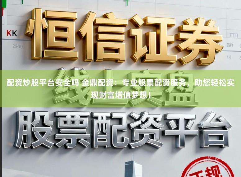 配资炒股平台安全吗 金鼎配资:专业股票配资服务,助您轻松实现财富增值梦想!