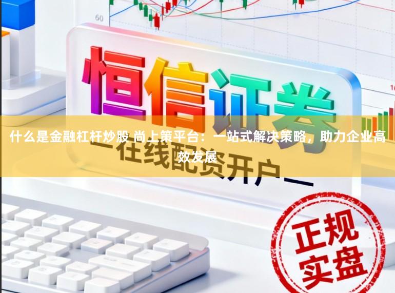 什么是金融杠杆炒股 尚上策平台:一站式解决策略,助力企业高效发展