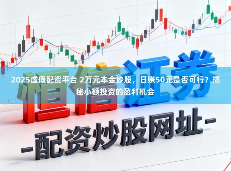 2025虚假配资平台 2万元本金炒股,日赚50元是否可行?揭秘小额投资的盈利机会