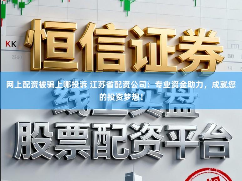 网上配资被骗上哪投诉 江苏省配资公司：专业资金助力，成就您的投资梦想！