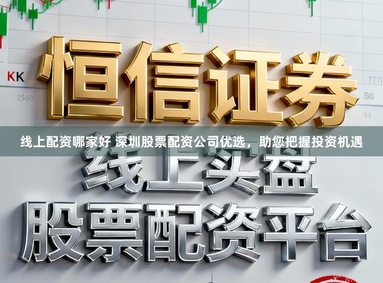 线上配资哪家好 深圳股票配资公司优选，助您把握投资机遇