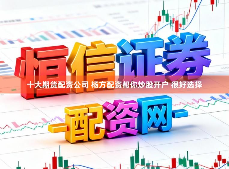 十大期货配资公司 杨方配资帮你炒股开户 很好选择