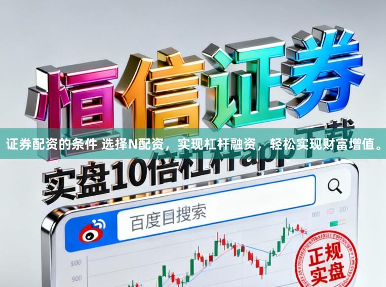 证券配资的条件 选择N配资,实现杠杆融资,轻松实现财富增值。
