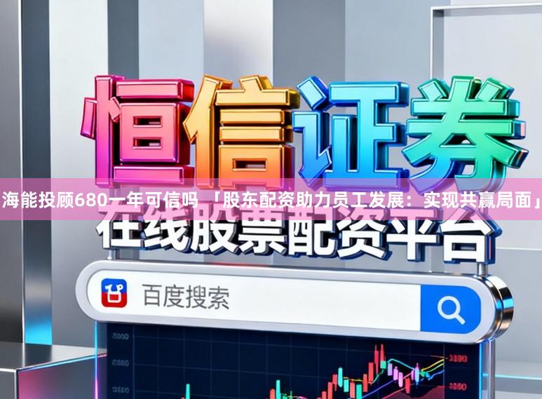 海能投顾680一年可信吗 「股东配资助力员工发展：实现共赢局面」