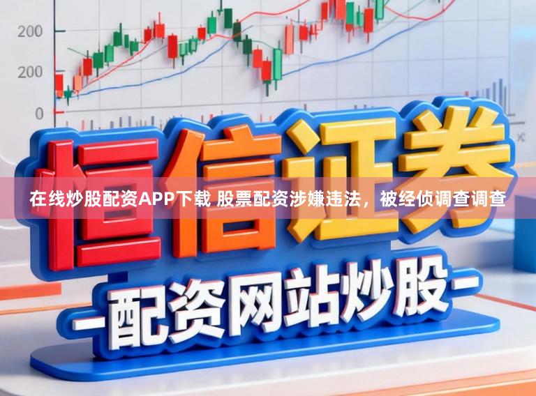 在线炒股配资APP下载 股票配资涉嫌违法，被经侦调查调查
