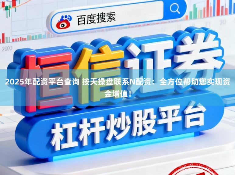 2025年配资平台查询 按天操盘联系N配资：全方位帮助您实现资金增值！