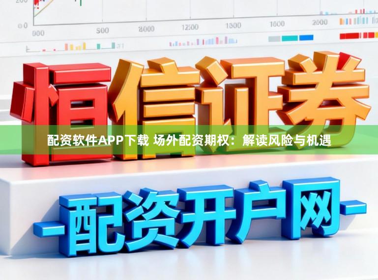 配资软件APP下载 场外配资期权：解读风险与机遇