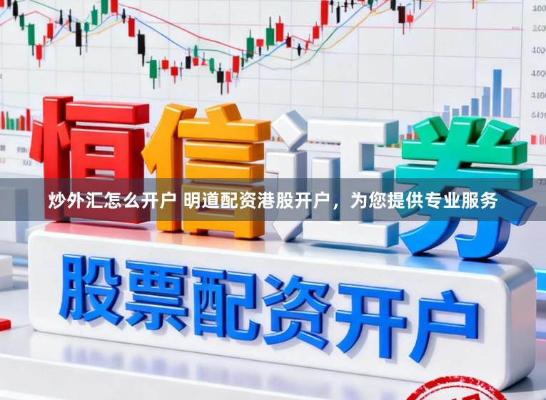 炒外汇怎么开户 明道配资港股开户,为您提供专业服务