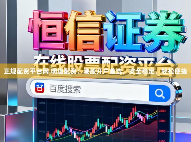正规配资平台网 明道配资：港股开户首选，安全稳定，轻松便捷