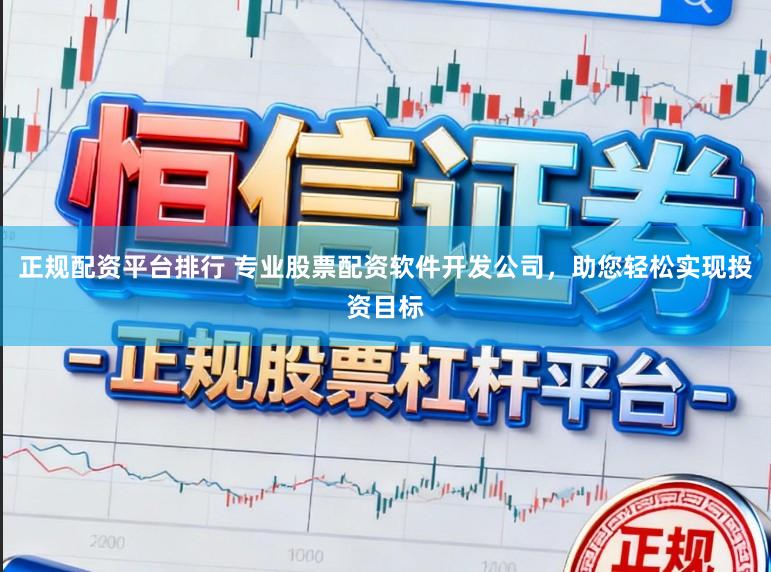 正规配资平台排行 专业股票配资软件开发公司，助您轻松实现投资目标