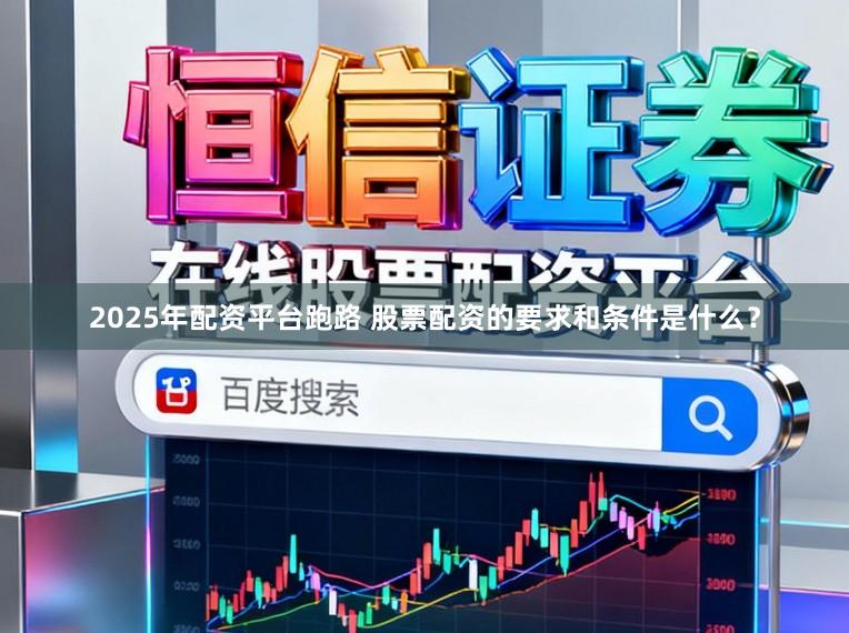 2025年配资平台跑路 股票配资的要求和条件是什么？