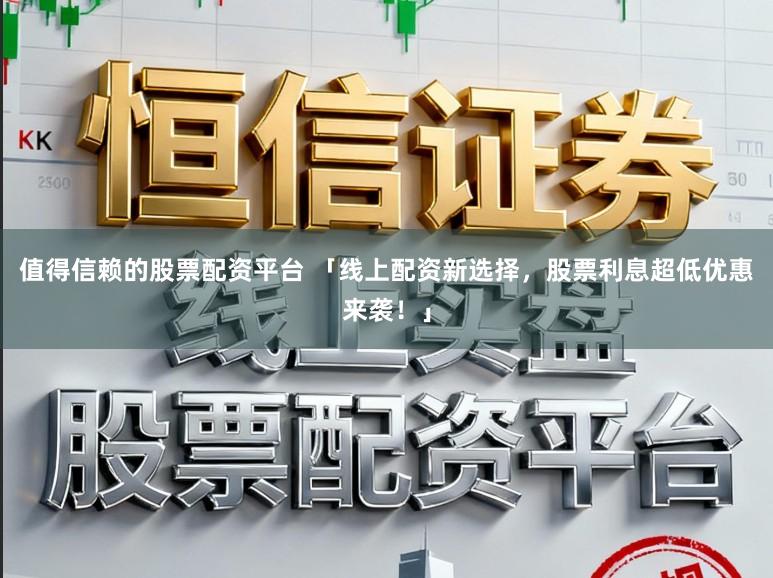 值得信赖的股票配资平台 「线上配资新选择，股票利息超低优惠来袭！」