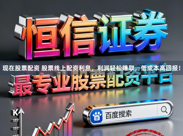 现在股票配资 股票线上配资利息，利润轻松赚取，低成本高回报！