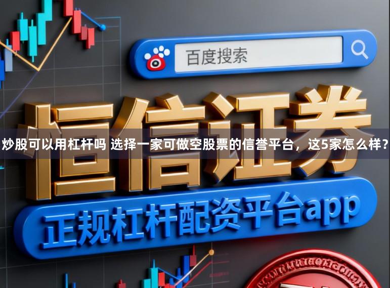 炒股可以用杠杆吗 选择一家可做空股票的信誉平台，这5家怎么样？