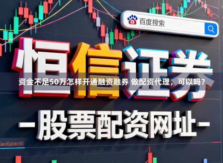 资金不足50万怎样开通融资融券 做配资代理，可以吗？
